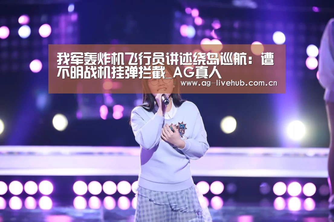 我军轰炸机飞行员讲述绕岛巡航：遭不明战机挂弹拦截_AG真人