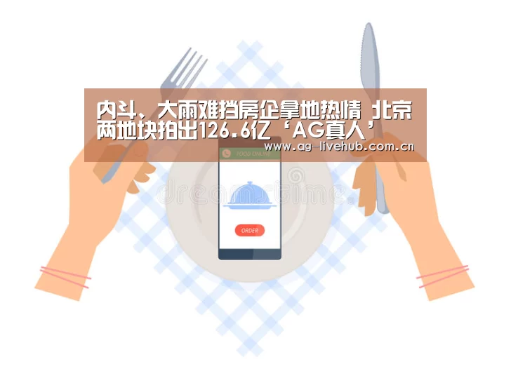内斗、大雨难挡房企拿地热情 北京两地块拍出126.6亿‘AG真人’(图2) AG真人娱乐