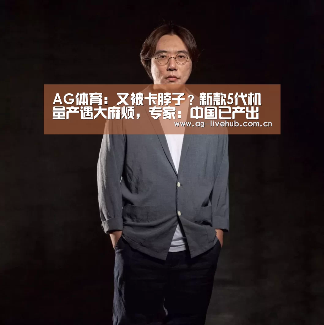 AG体育:又被卡脖子?新款5代机量产遇大麻烦,专家:中国已产出关键材料北京(图2) AG体育